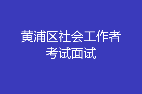 黄浦区社会工作者考试面试