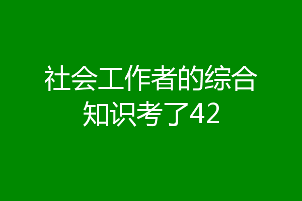 社会工作者的综合知识考了42