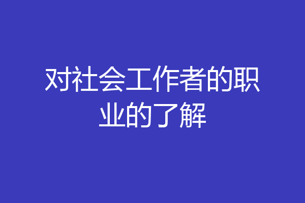对社会工作者的职业的了解