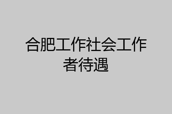 合肥工作社会工作者待遇