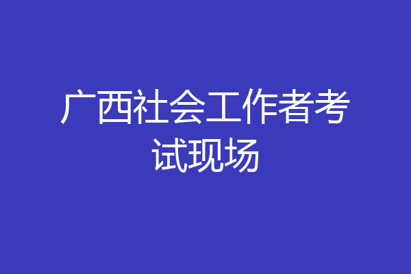 广西社会工作者考试现场