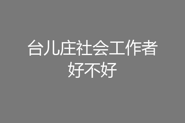台儿庄社会工作者好不好