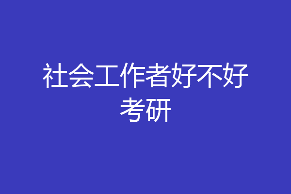 社会工作者好不好考研