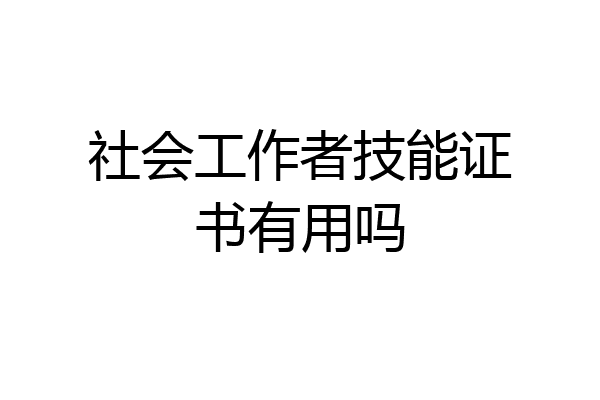 社会工作者技能证书有用吗