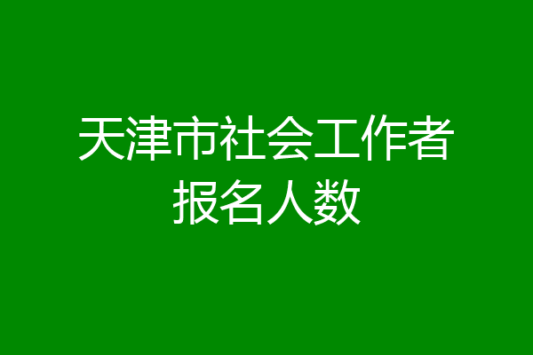 天津市社会工作者报名人数
