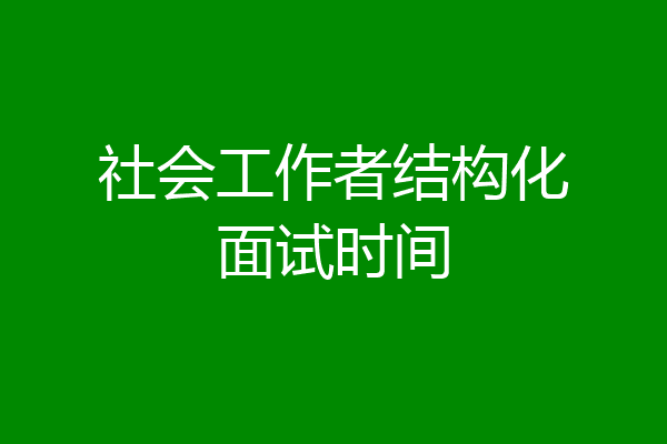 社会工作者结构化面试时间