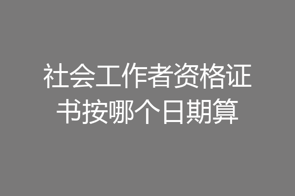 社会工作者资格证书按哪个日期算