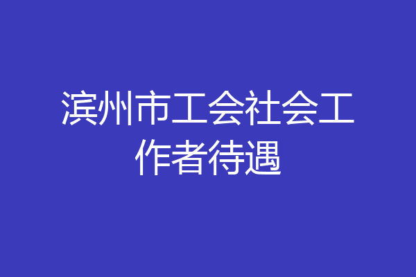 滨州市工会社会工作者待遇