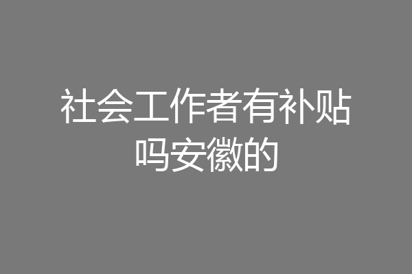 社会工作者有补贴吗安徽的