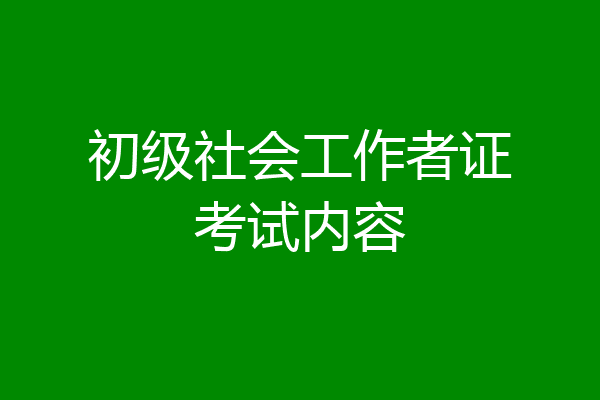初级社会工作者证考试内容