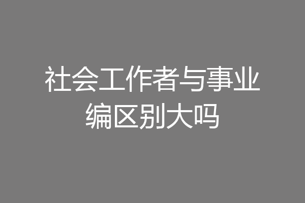 社会工作者与事业编区别大吗