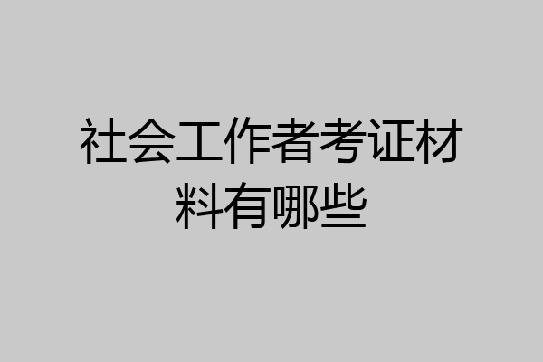 社会工作者考证材料有哪些