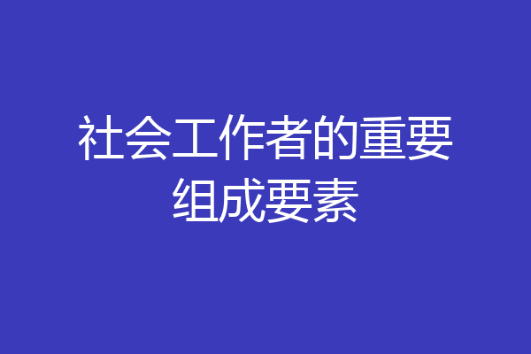 社会工作者的重要组成要素
