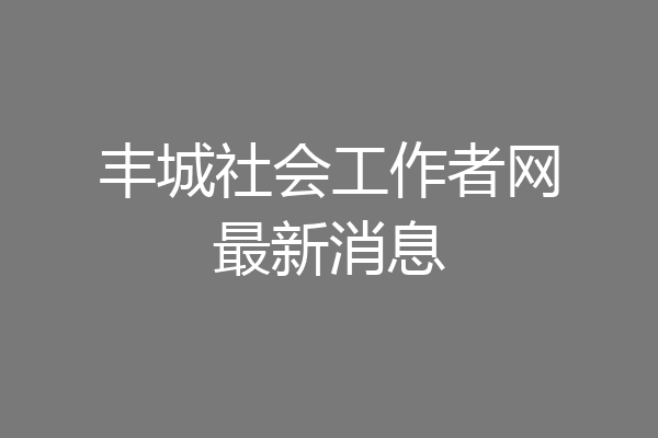 丰城社会工作者网最新消息