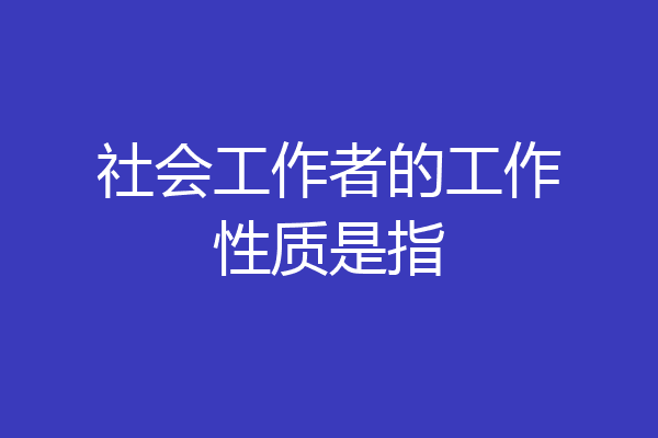 社会工作者的工作性质是指