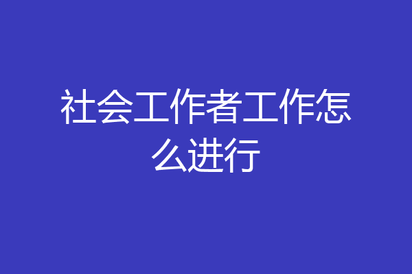 社会工作者工作怎么进行