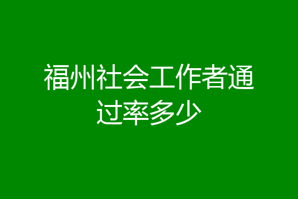 福州社会工作者通过率多少