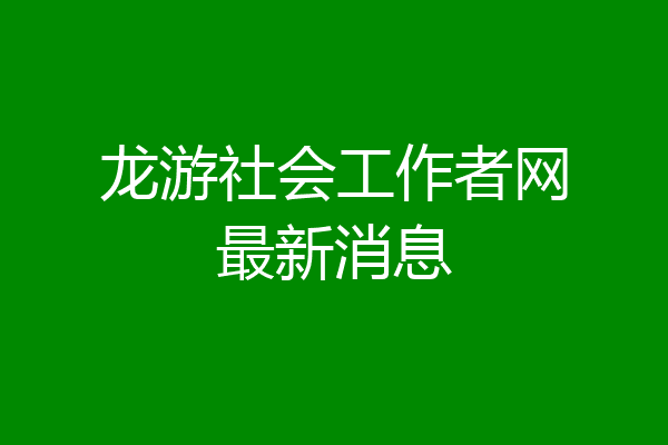 龙游社会工作者网最新消息