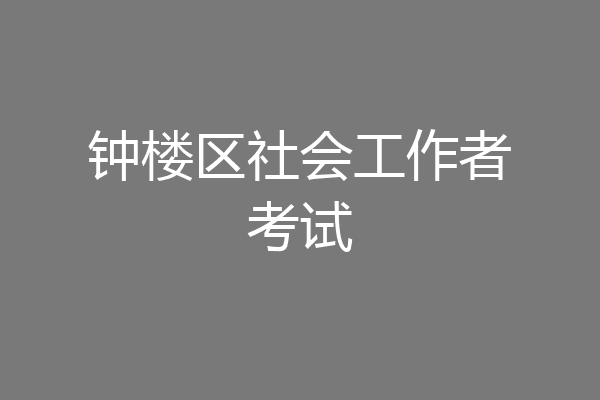 钟楼区社会工作者考试