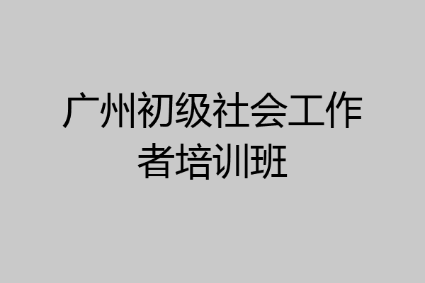 广州初级社会工作者培训班