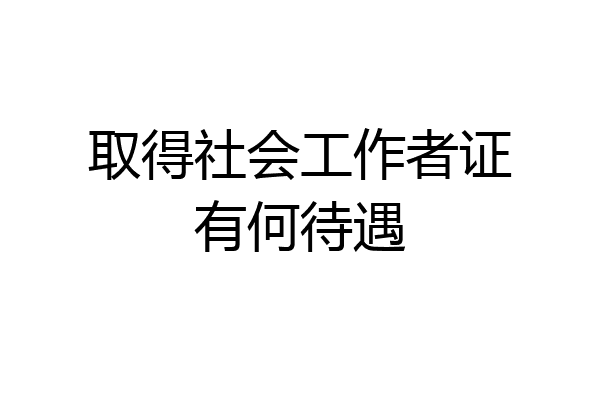 取得社会工作者证有何待遇