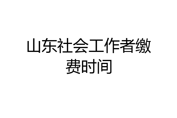 山东社会工作者缴费时间