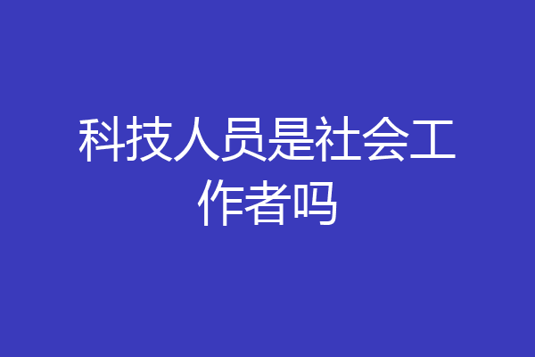 科技人员是社会工作者吗