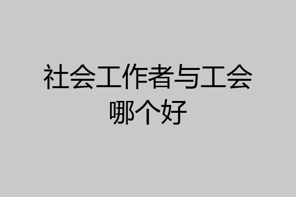 社会工作者与工会哪个好