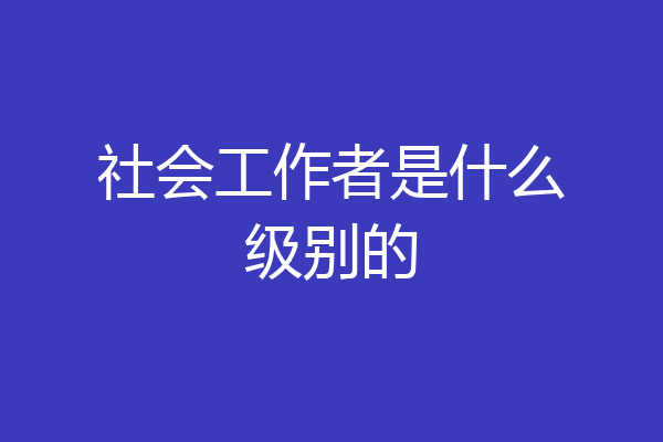 社会工作者是什么级别的