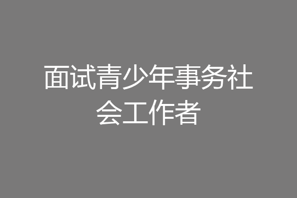 面试青少年事务社会工作者