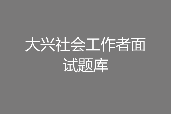 大兴社会工作者面试题库