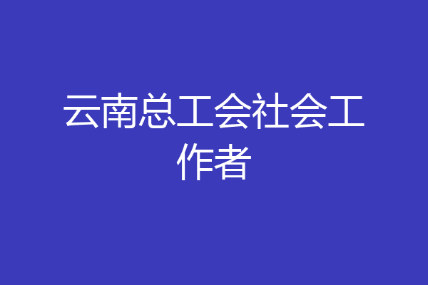 云南总工会社会工作者