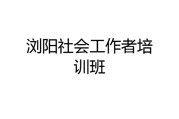 浏阳社会工作者培训班