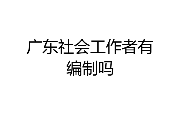 广东社会工作者有编制吗