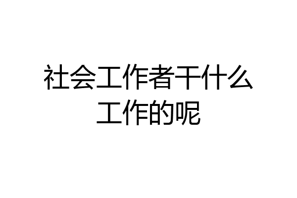 社会工作者干什么工作的呢