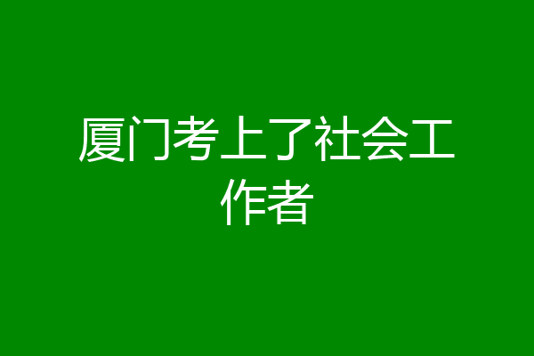 厦门考上了社会工作者