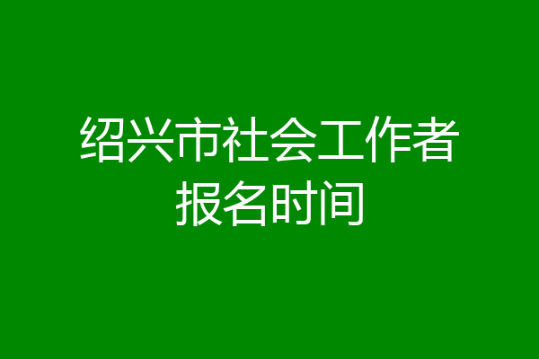 绍兴市社会工作者报名时间
