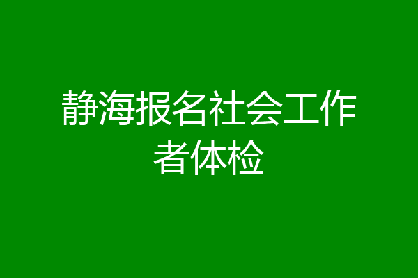 静海报名社会工作者体检