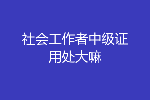社会工作者中级证用处大嘛