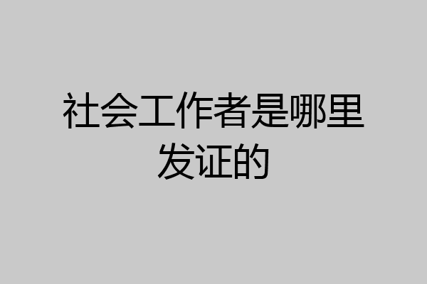 社会工作者是哪里发证的