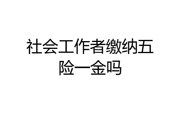 社会工作者缴纳五险一金吗
