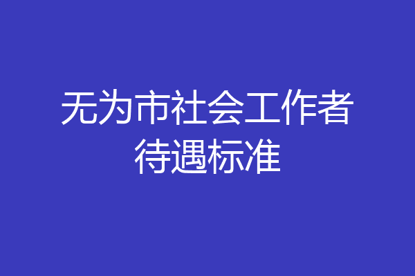 无为市社会工作者待遇标准