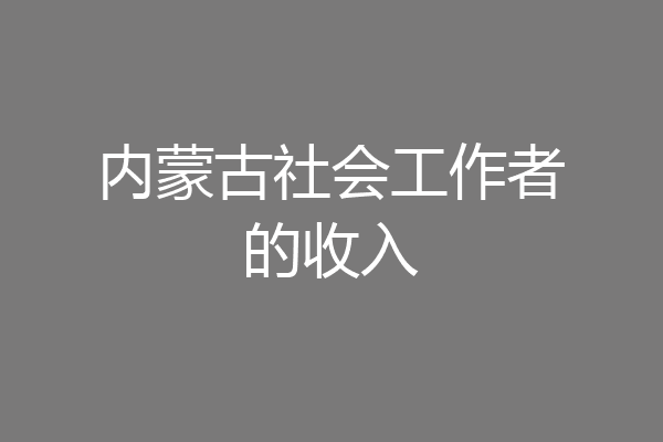内蒙古社会工作者的收入