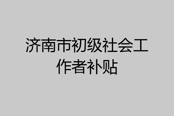 济南市初级社会工作者补贴