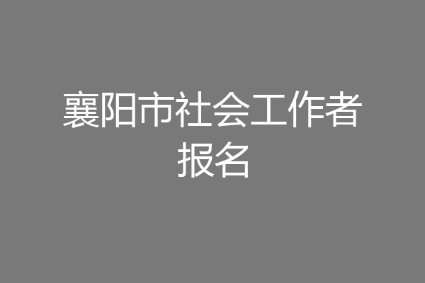 襄阳市社会工作者报名
