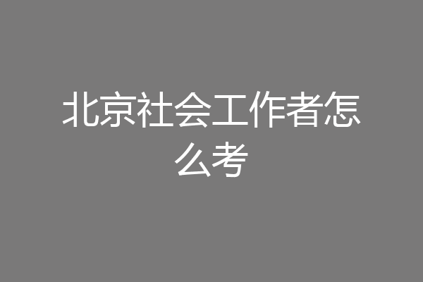 北京社会工作者怎么考