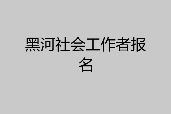 黑河社会工作者报名