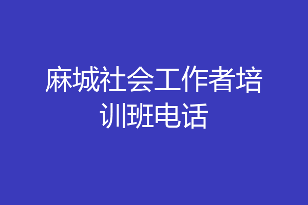 麻城社会工作者培训班电话