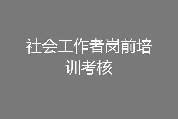 社会工作者岗前培训考核