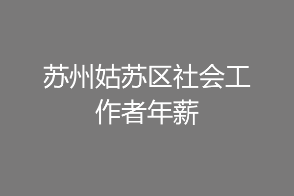 苏州姑苏区社会工作者年薪